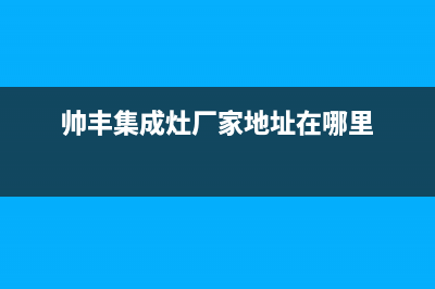 帅丰集成灶厂家维修网点400客服2023(总部(帅丰集成灶厂家地址在哪里)