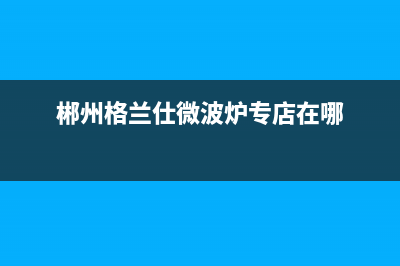 郴州格兰仕（Haier）空调售后维修中心电话(郴州格兰仕微波炉专店在哪)