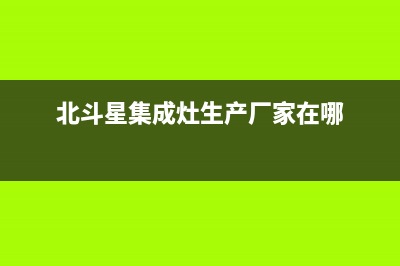 北斗星集成灶厂家服务中心400电话2023(总部(北斗星集成灶生产厂家在哪)