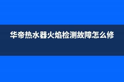 华帝热水器火焰故障e26(华帝热水器火焰检测故障怎么修)