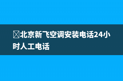 ﻿北京新飞空调安装电话24小时人工电话