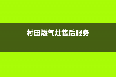 银田燃气灶全国服务电话2023已更新(400/联保)(村田燃气灶售后服务)