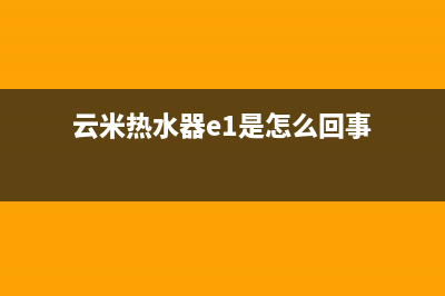 云米热水器e1故障(云米热水器e1是怎么回事)