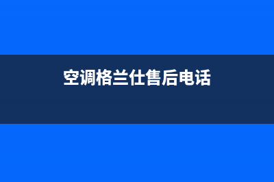 合肥格兰仕空调24小时售后维修电话(空调格兰仕售后电话)