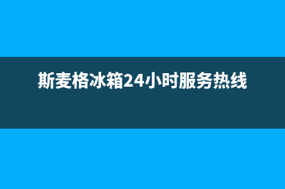 斯麦格冰箱24小时售后服务中心热线电话(总部400)(斯麦格冰箱24小时服务热线)