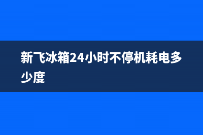 新飞冰箱24小时人工服务已更新(新飞冰箱24小时不停机耗电多少度)