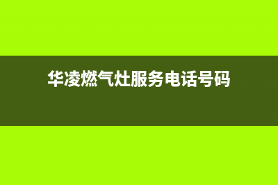 华凌燃气灶服务电话24小时2023已更新[客服(华凌燃气灶服务电话号码)