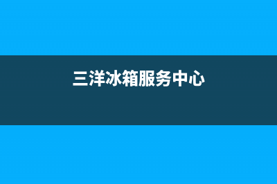 三洋冰箱上门服务电话号码已更新(今日资讯)(三洋冰箱服务中心)