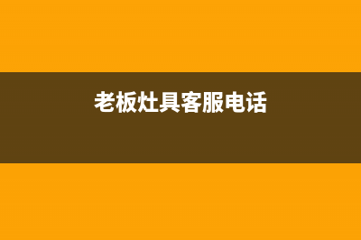 老板灶具客服电话2023已更新(全国联保)(老板灶具客服电话)