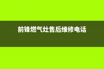 前锋灶具售后电话24小时2023已更新(网点/电话)(前锋燃气灶售后维修电话)