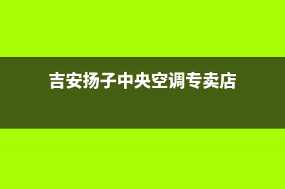 吉安扬子中央空调售后服务电话(吉安扬子中央空调专卖店)