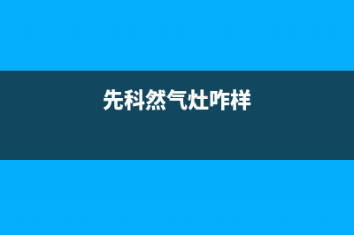 先科燃气灶全国24小时服务热线2023已更新(总部/更新)(先科然气灶咋样)