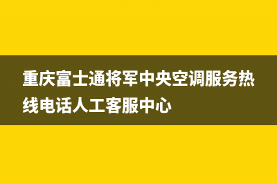 重庆富士通将军中央空调服务热线电话人工客服中心