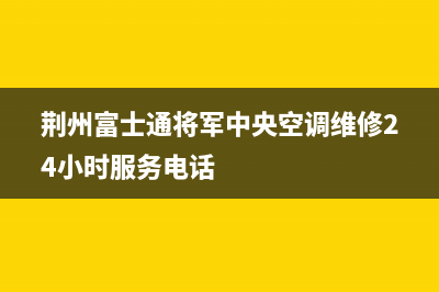 荆州富士通将军中央空调维修24小时服务电话