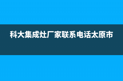 科大集成灶厂家服务网点电话查询2023已更新（最新(科大集成灶厂家联系电话太原市)