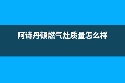 阿诗丹顿灶具全国售后服务中心2023已更新(总部400)(阿诗丹顿燃气灶质量怎么样)