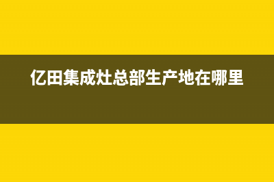 亿田集成灶总部投电话24小时售后2023已更新（最新(亿田集成灶总部生产地在哪里)