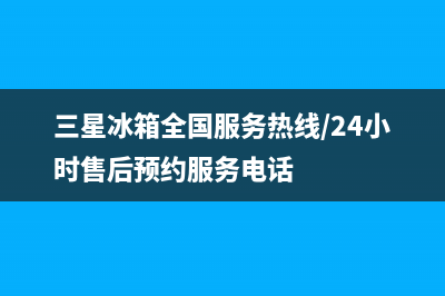 三星冰箱全国服务热线电话2023已更新(400更新)(三星冰箱全国服务热线/24小时售后预约服务电话)