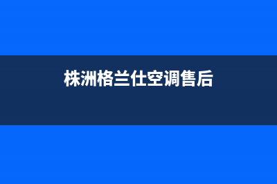 株洲格兰仕（Haier）中央空调(各市区24小时客服中心)(株洲格兰仕空调售后)