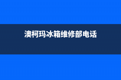 澳柯玛冰箱维修服务24小时热线电话已更新(总部电话)(澳柯玛冰箱维修部电话)