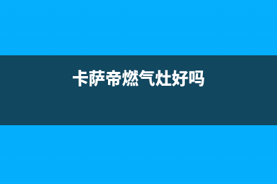 卡萨帝灶具全国统一服务热线2023已更新(厂家400)(卡萨帝燃气灶好吗)