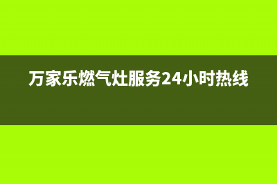 万家乐燃气灶服务电话24小时2023已更新(全国联保)(万家乐燃气灶服务24小时热线)