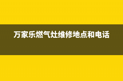 万家乐燃气灶维修中心电话2023已更新(2023更新)(万家乐燃气灶维修地点和电话)