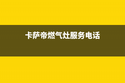 卡萨帝燃气灶服务电话多少2023已更新(网点/更新)(卡萨帝燃气灶服务电话)