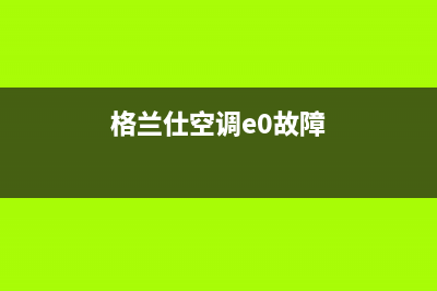 格兰仕空调e7故障怎么修(格兰仕空调e0故障)