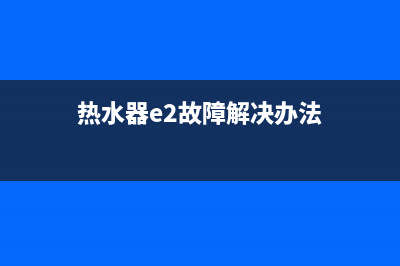 热水器e2故障修理(热水器e2故障解决办法)