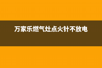 万家乐燃气灶400服务电话(万家乐燃气灶点火针不放电)