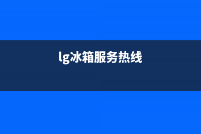 LG冰箱上门服务电话号码2023已更新(400/联保)(lg冰箱服务热线)