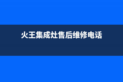 火王集成灶服务24小时热线2023已更新(厂家/更新)(火王集成灶售后维修电话)