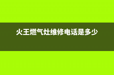 火王燃气灶维修点2023已更新(400)(火王燃气灶维修电话是多少)