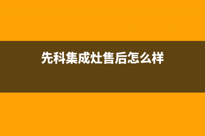 先科集成灶厂家统一维修服务中心2023(总部(先科集成灶售后怎么样)