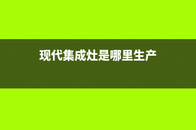 现代集成灶售后维修电话(今日(现代集成灶是哪里生产)