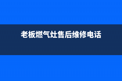 老板燃气灶售后维修电话号码2023已更新(总部400)(老板燃气灶售后维修电话)