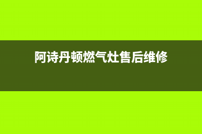 阿诗丹顿燃气灶售后24h维修专线2023已更新(400/更新)(阿诗丹顿燃气灶售后维修)