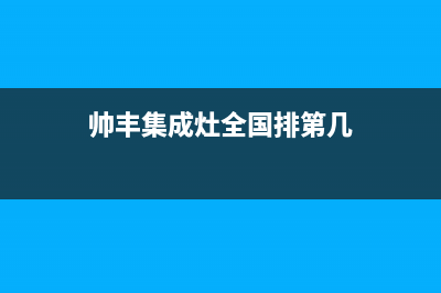 帅丰集成灶全国统一客服(今日(帅丰集成灶全国排第几)