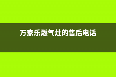 万家乐灶具售后维修电话号码2023已更新(今日(万家乐燃气灶的售后电话)