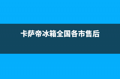 卡萨帝冰箱全国24小时服务热线2023已更新(厂家更新)(卡萨帝冰箱全国各市售后)