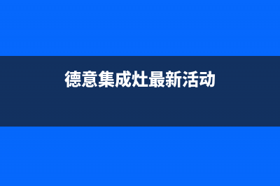 德意集成灶全国售后服务中心(今日(德意集成灶最新活动)