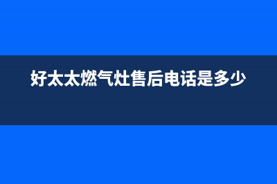 好太太灶具售后服务维修电话2023已更新(厂家/更新)(好太太燃气灶售后电话是多少)