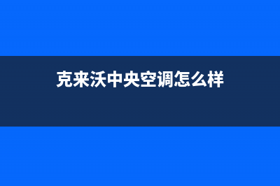 克来沃中央空调24小时全国客服电话(克来沃中央空调怎么样)