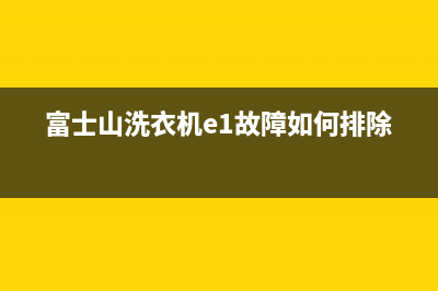 富士山洗衣机e1故障代码(富士山洗衣机e1故障如何排除)