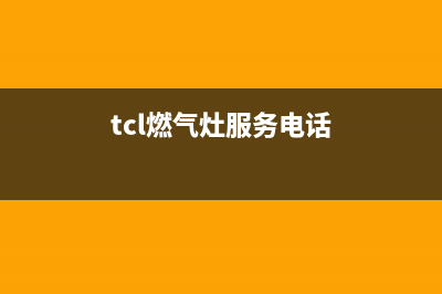 TCL燃气灶客服电话2023已更新(厂家/更新)(tcl燃气灶服务电话)