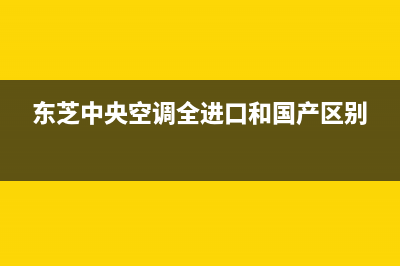 东芝中央空调全国服务电话多少(东芝中央空调全进口和国产区别)