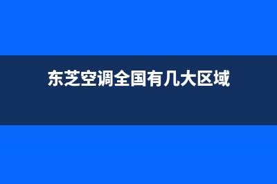 东芝空调全国24小时服务电(东芝空调全国有几大区域)