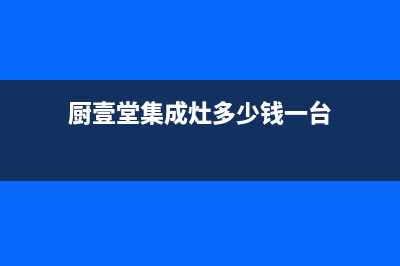 厨壹堂集成灶厂家统一服务中心电话多少2023已更新(今日(厨壹堂集成灶多少钱一台)