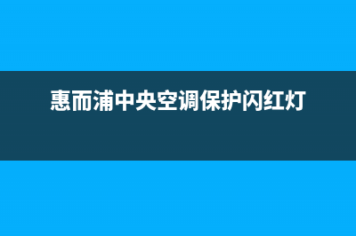 惠而浦中央空调(官方维修点)(惠而浦中央空调保护闪红灯)